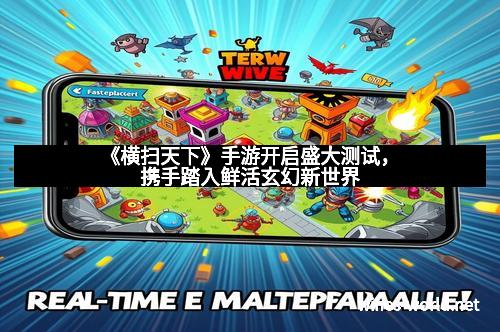《横扫天下》手游开启盛大测试，携手踏入鲜活玄幻新世界