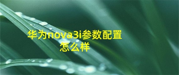華為nova3i參數(shù)配置,華為nova3i配置參數(shù)性能評(píng)測(cè)一覽