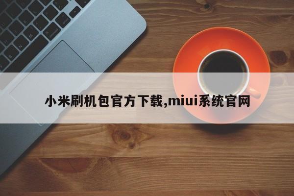 小米刷機(jī)包官方下載,miui系統(tǒng)官網(wǎng)