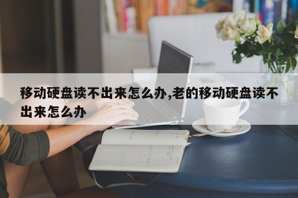 移動硬盤讀不出來怎么辦,老的移動硬盤讀不出來怎么辦