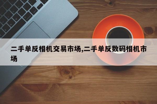 二手單反相機交易市場,二手單反數(shù)碼相機市場