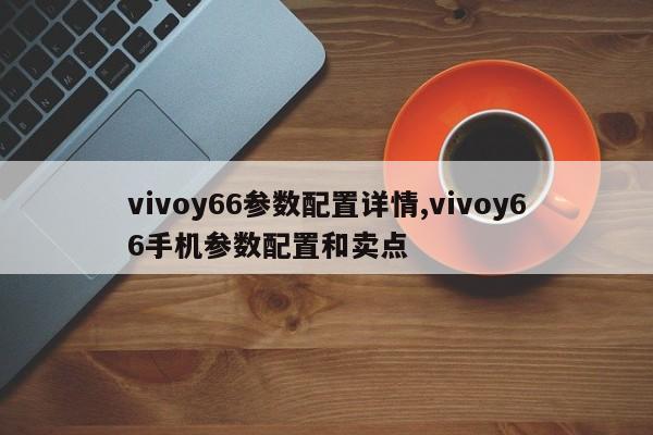vivoy66參數(shù)配置詳情,vivoy66手機(jī)參數(shù)配置和賣點(diǎn)