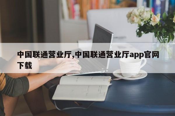 中國聯(lián)通營業(yè)廳,中國聯(lián)通營業(yè)廳app官網(wǎng)下載