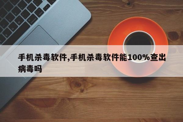 手機(jī)殺毒軟件,手機(jī)殺毒軟件能100%查出病毒嗎