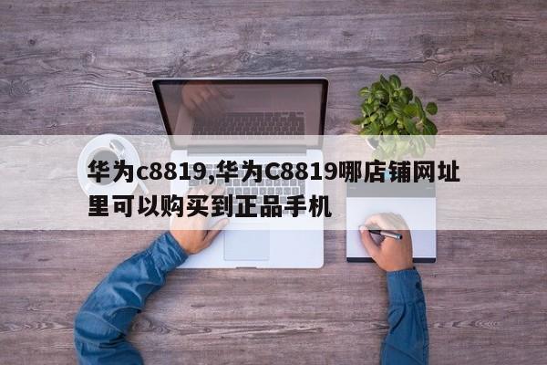華為c8819,華為C8819哪店鋪網(wǎng)址里可以購(gòu)買到正品手機(jī)