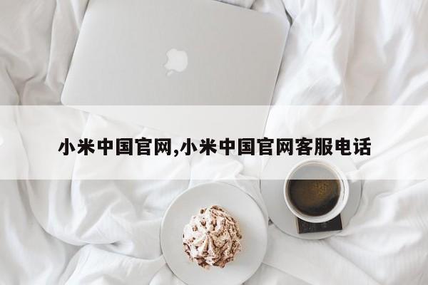 小米中國官網(wǎng),小米中國官網(wǎng)客服電話