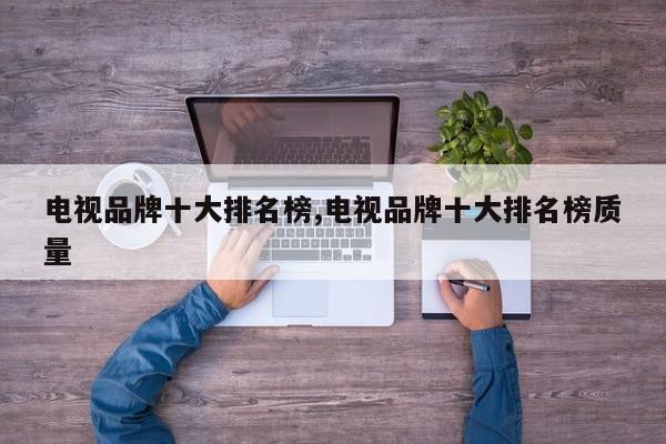 電視品牌十大排名榜,電視品牌十大排名榜質(zhì)量
