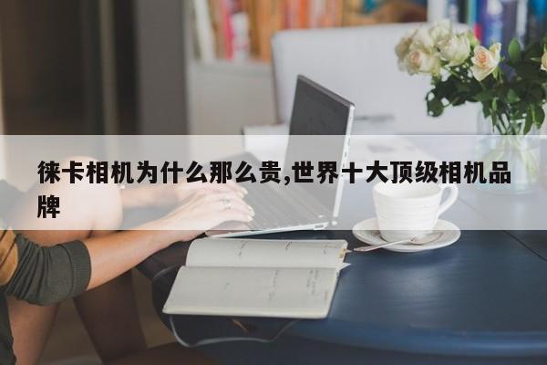 徠卡相機(jī)為什么那么貴,世界十大頂級(jí)相機(jī)品牌