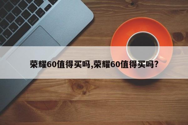 榮耀60值得買嗎,榮耀60值得買嗎?