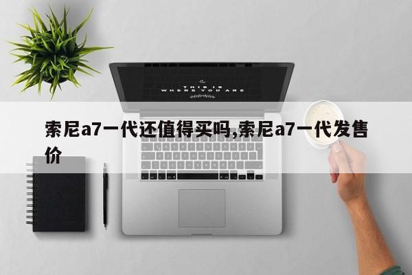 索尼a7一代還值得買嗎,索尼a7一代發(fā)售價(jià)