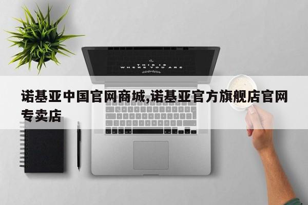 諾基亞中國(guó)官網(wǎng)商城,諾基亞官方旗艦店官網(wǎng)專賣店