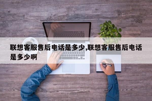 聯(lián)想客服售后電話是多少,聯(lián)想客服售后電話是多少啊