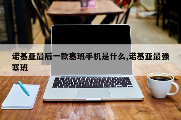 諾基亞最后一款塞班手機是什么,諾基亞最強塞班