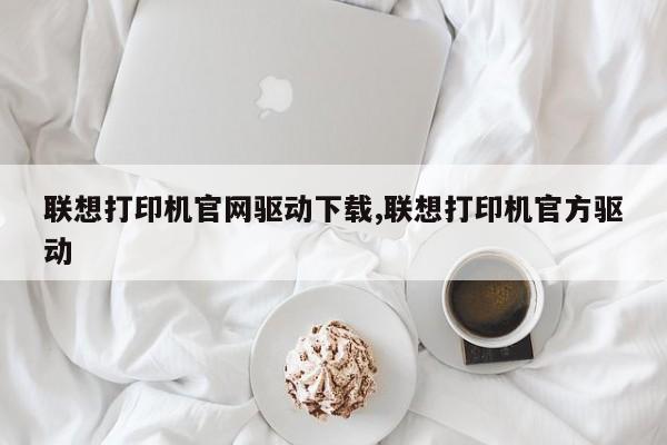 聯(lián)想打印機(jī)官網(wǎng)驅(qū)動下載,聯(lián)想打印機(jī)官方驅(qū)動