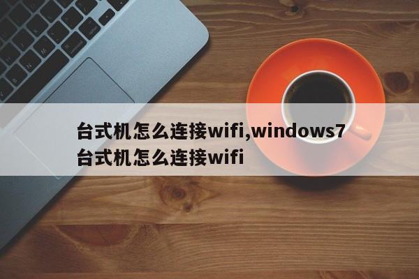 臺(tái)式機(jī)怎么連接wifi,windows7臺(tái)式機(jī)怎么連接wifi