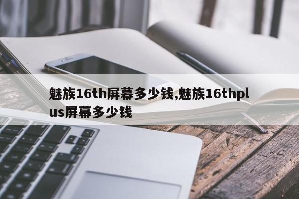 魅族16th屏幕多少錢,魅族16thplus屏幕多少錢