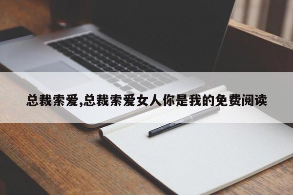 總裁索愛,總裁索愛女人你是我的免費閱讀