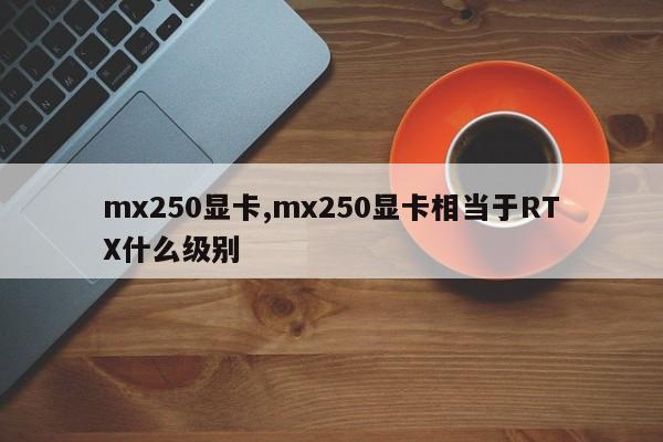 mx250顯卡,mx250顯卡相當(dāng)于RTX什么級(jí)別