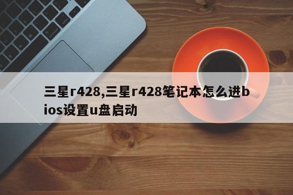 三星r428,三星r428筆記本怎么進bios設(shè)置u盤啟動