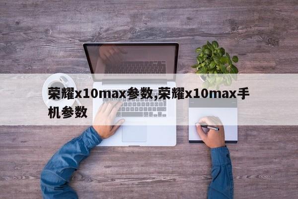 榮耀x10max參數(shù),榮耀x10max手機(jī)參數(shù)