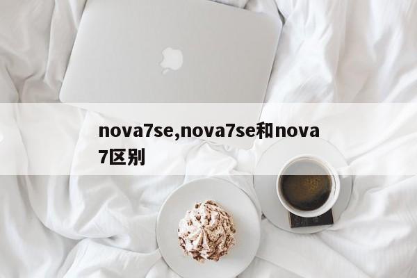 nova7se,nova7se和nova7區(qū)別