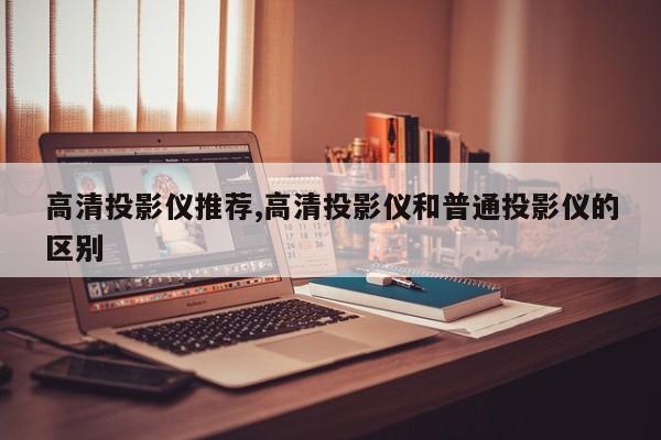 高清投影儀推薦,高清投影儀和普通投影儀的區(qū)別