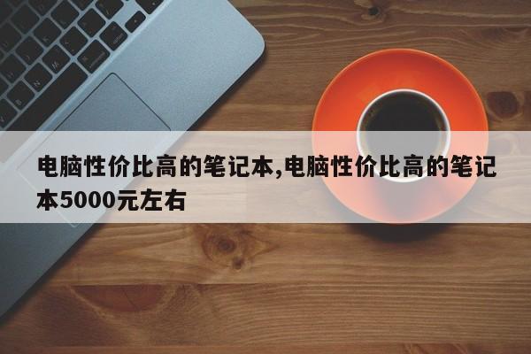 電腦性價(jià)比高的筆記本,電腦性價(jià)比高的筆記本5000元左右