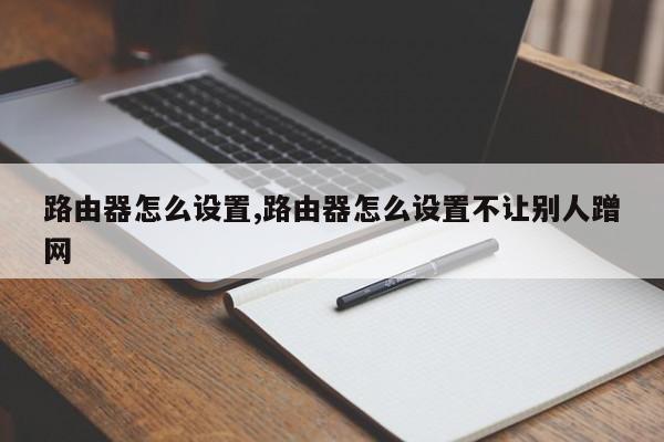 路由器怎么設(shè)置,路由器怎么設(shè)置不讓別人蹭網(wǎng)