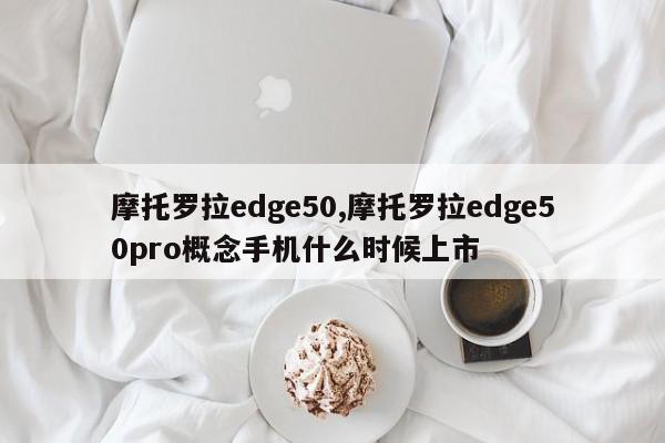 摩托羅拉edge50,摩托羅拉edge50pro概念手機(jī)什么時(shí)候上市