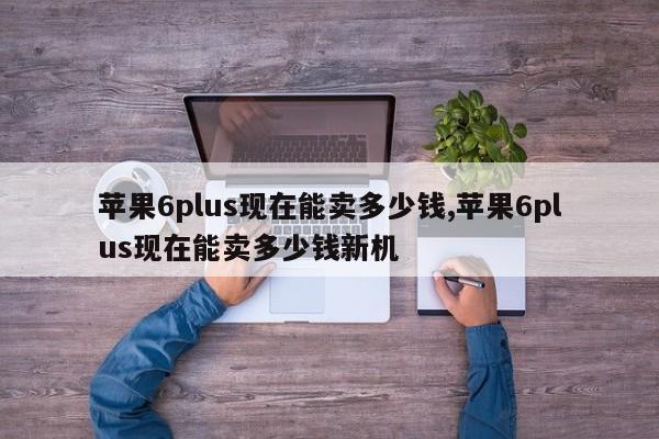 蘋果6plus現(xiàn)在能賣多少錢,蘋果6plus現(xiàn)在能賣多少錢新機(jī)