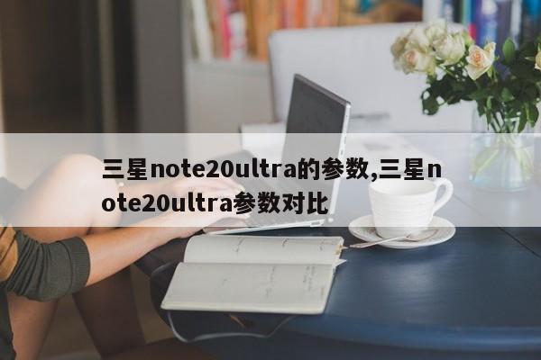 三星note20ultra的參數,三星note20ultra參數對比