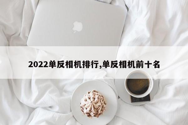2022單反相機排行,單反相機前十名