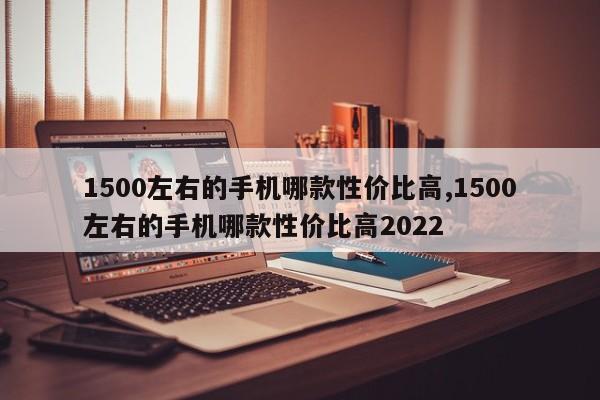 1500左右的手機(jī)哪款性價(jià)比高,1500左右的手機(jī)哪款性價(jià)比高2022