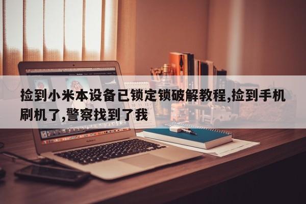 撿到小米本設(shè)備已鎖定鎖破解教程,撿到手機(jī)刷機(jī)了,警察找到了我