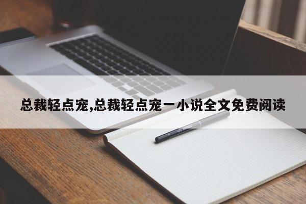 總裁輕點(diǎn)寵,總裁輕點(diǎn)寵一小說(shuō)全文免費(fèi)閱讀