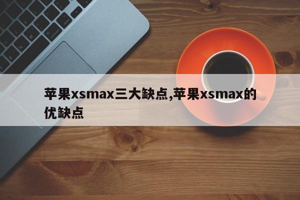 蘋果xsmax三大缺點,蘋果xsmax的優(yōu)缺點