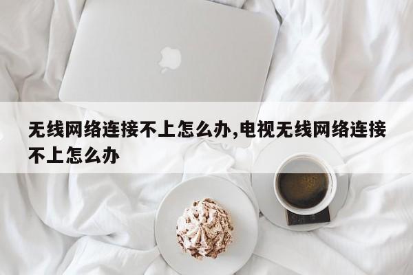 無線網(wǎng)絡(luò)連接不上怎么辦,電視無線網(wǎng)絡(luò)連接不上怎么辦