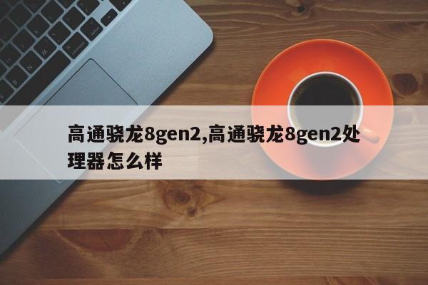 高通驍龍8gen2,高通驍龍8gen2處理器怎么樣
