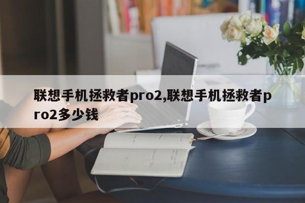 聯(lián)想手機拯救者pro2,聯(lián)想手機拯救者pro2多少錢