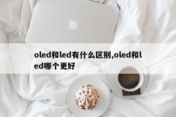 oled和led有什么區(qū)別,oled和led哪個(gè)更好