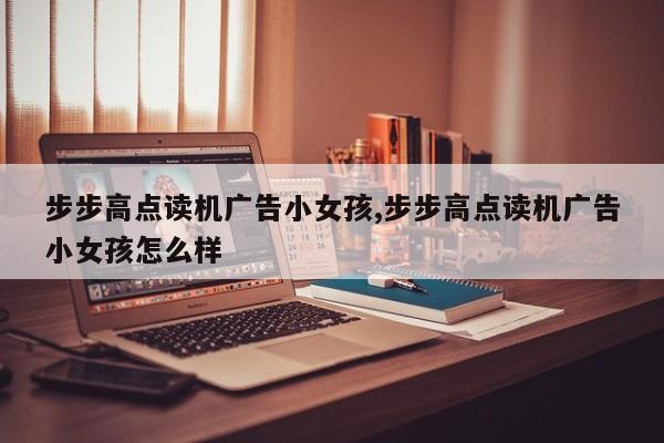 步步高點(diǎn)讀機(jī)廣告小女孩,步步高點(diǎn)讀機(jī)廣告小女孩怎么樣