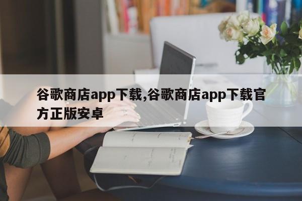 谷歌商店app下載,谷歌商店app下載官方正版安卓