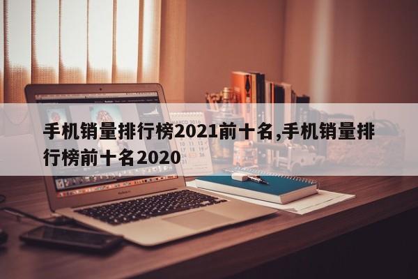手機銷量排行榜2021前十名,手機銷量排行榜前十名2020