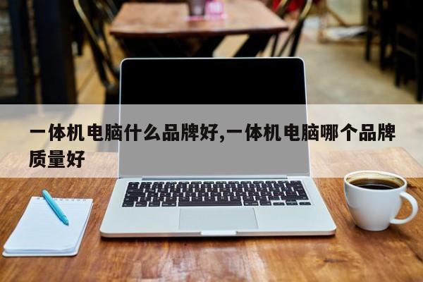 一體機電腦什么品牌好,一體機電腦哪個品牌質(zhì)量好