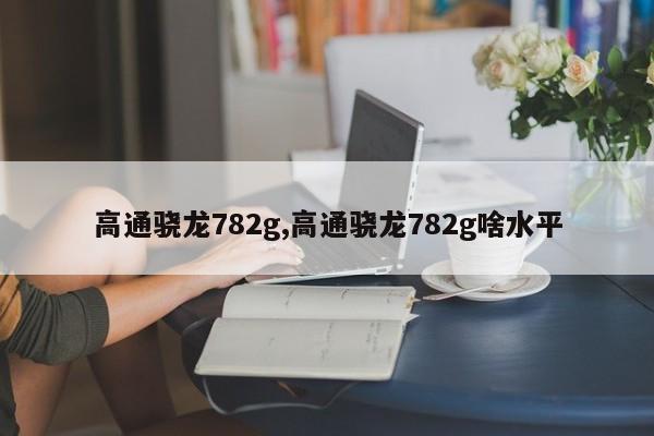 高通驍龍782g,高通驍龍782g啥水平
