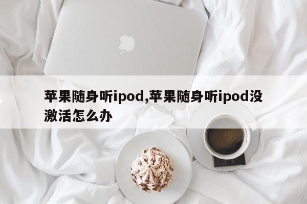蘋果隨身聽ipod,蘋果隨身聽ipod沒激活怎么辦