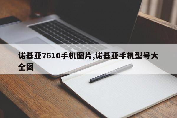 諾基亞7610手機(jī)圖片,諾基亞手機(jī)型號(hào)大全圖