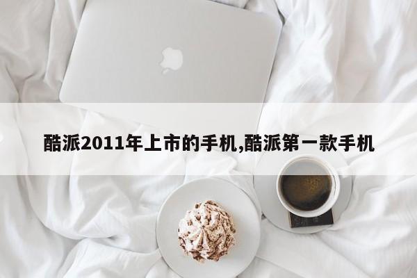 酷派2011年上市的手機,酷派第一款手機