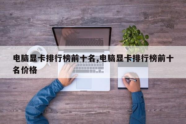 電腦顯卡排行榜前十名,電腦顯卡排行榜前十名價(jià)格