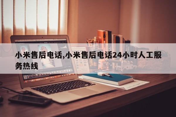 小米售后電話,小米售后電話24小時(shí)人工服務(wù)熱線